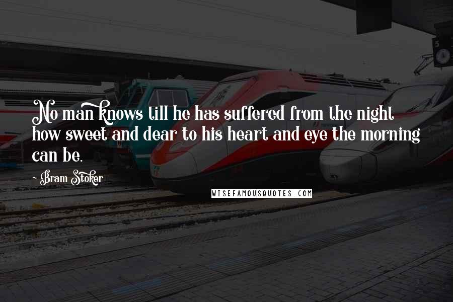 Bram Stoker Quotes: No man knows till he has suffered from the night how sweet and dear to his heart and eye the morning can be.