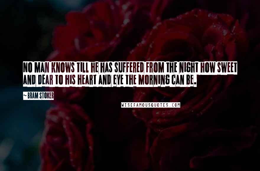 Bram Stoker Quotes: No man knows till he has suffered from the night how sweet and dear to his heart and eye the morning can be.