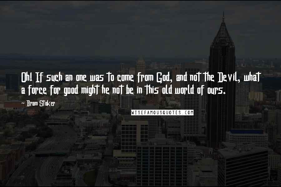 Bram Stoker Quotes: Oh! If such an one was to come from God, and not the Devil, what a force for good might he not be in this old world of ours.