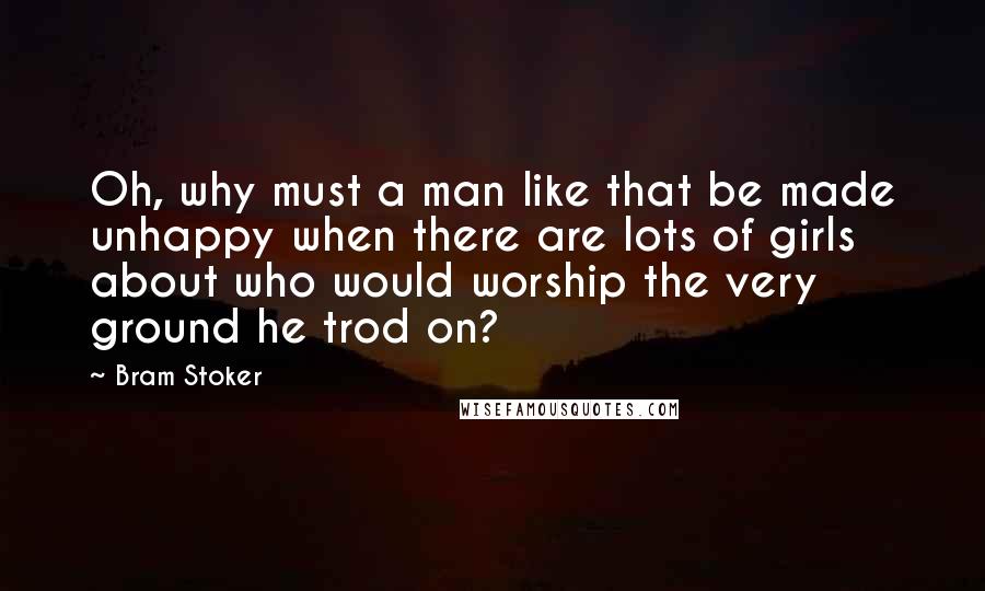 Bram Stoker Quotes: Oh, why must a man like that be made unhappy when there are lots of girls about who would worship the very ground he trod on?