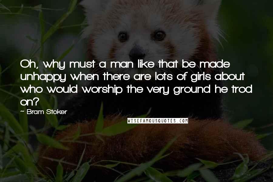 Bram Stoker Quotes: Oh, why must a man like that be made unhappy when there are lots of girls about who would worship the very ground he trod on?