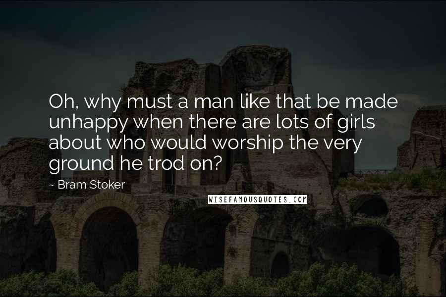 Bram Stoker Quotes: Oh, why must a man like that be made unhappy when there are lots of girls about who would worship the very ground he trod on?