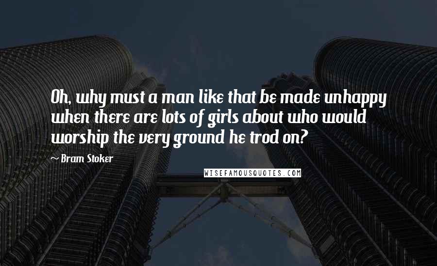 Bram Stoker Quotes: Oh, why must a man like that be made unhappy when there are lots of girls about who would worship the very ground he trod on?