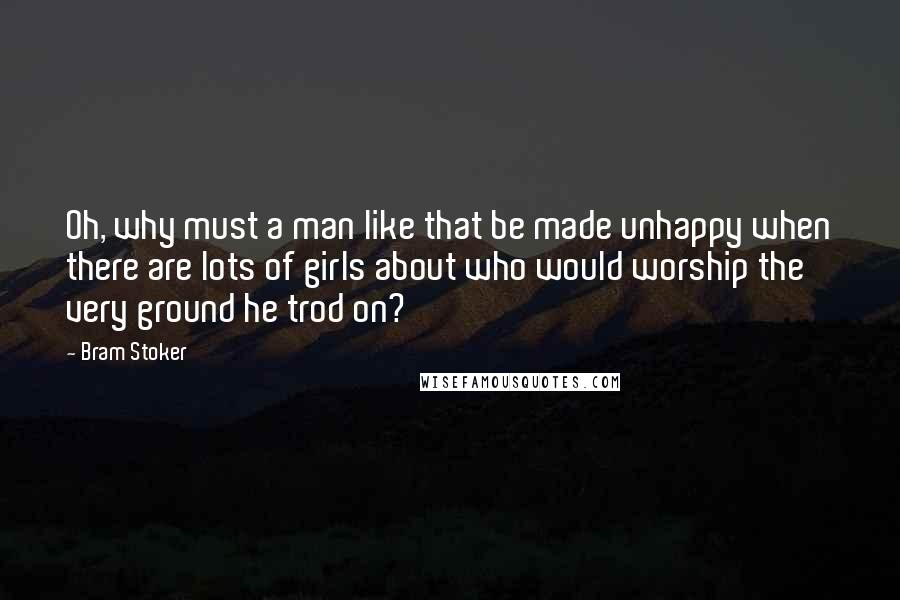 Bram Stoker Quotes: Oh, why must a man like that be made unhappy when there are lots of girls about who would worship the very ground he trod on?