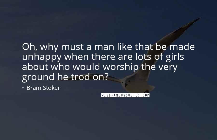 Bram Stoker Quotes: Oh, why must a man like that be made unhappy when there are lots of girls about who would worship the very ground he trod on?