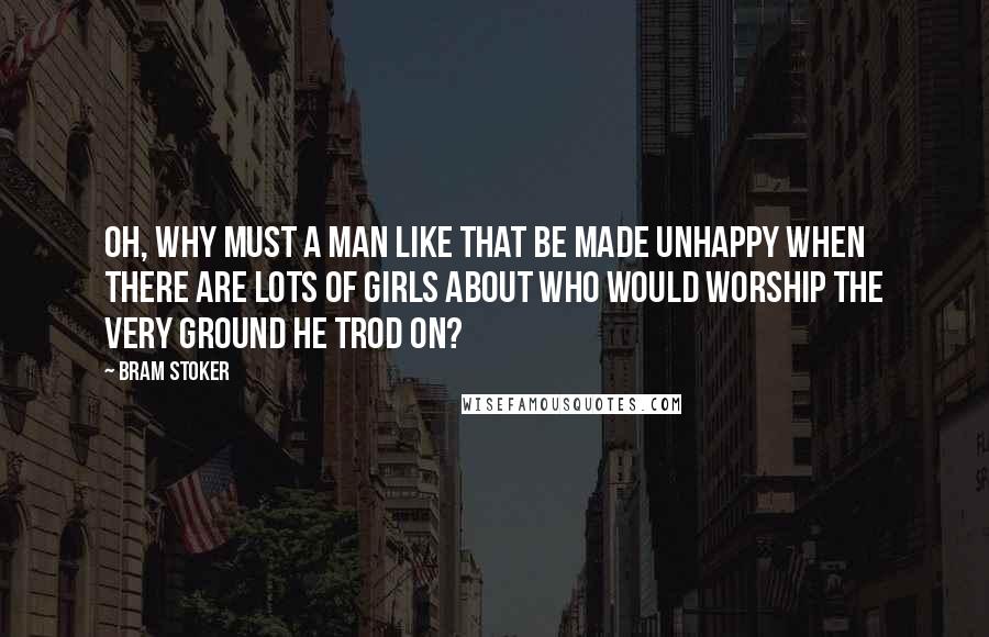 Bram Stoker Quotes: Oh, why must a man like that be made unhappy when there are lots of girls about who would worship the very ground he trod on?