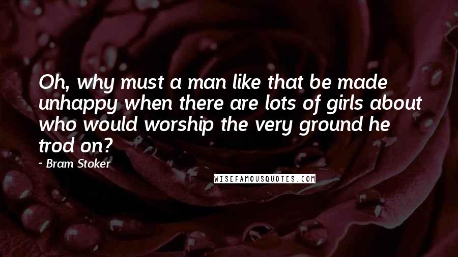 Bram Stoker Quotes: Oh, why must a man like that be made unhappy when there are lots of girls about who would worship the very ground he trod on?