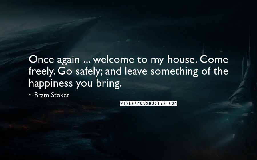 Bram Stoker Quotes: Once again ... welcome to my house. Come freely. Go safely; and leave something of the happiness you bring.