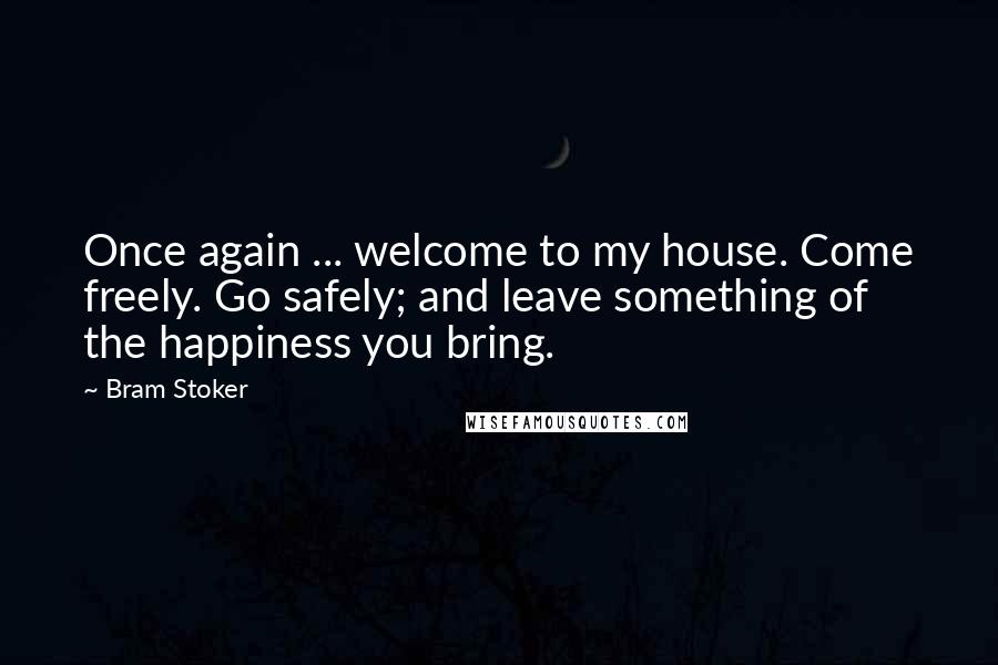 Bram Stoker Quotes: Once again ... welcome to my house. Come freely. Go safely; and leave something of the happiness you bring.