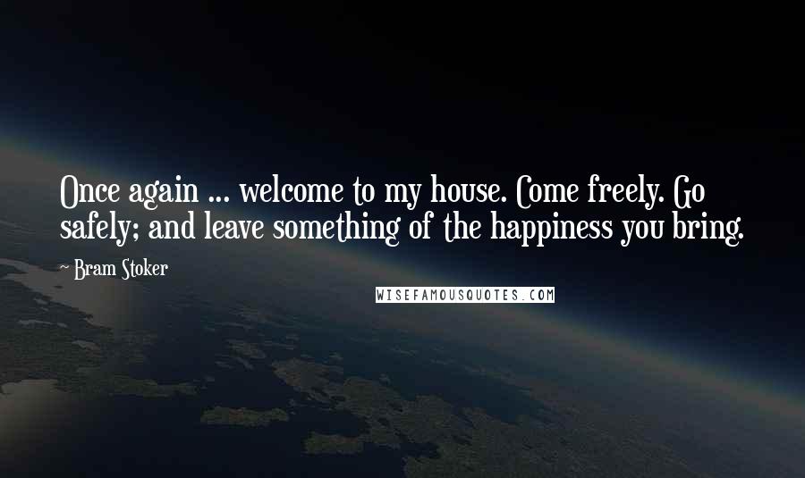 Bram Stoker Quotes: Once again ... welcome to my house. Come freely. Go safely; and leave something of the happiness you bring.