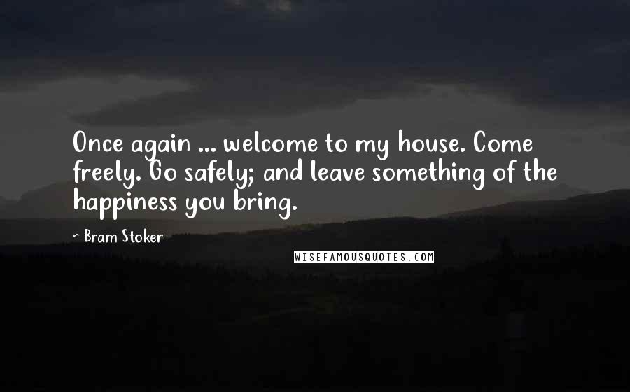 Bram Stoker Quotes: Once again ... welcome to my house. Come freely. Go safely; and leave something of the happiness you bring.