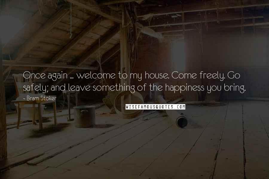 Bram Stoker Quotes: Once again ... welcome to my house. Come freely. Go safely; and leave something of the happiness you bring.