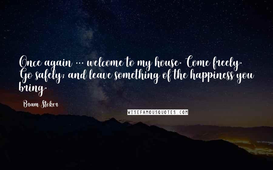 Bram Stoker Quotes: Once again ... welcome to my house. Come freely. Go safely; and leave something of the happiness you bring.