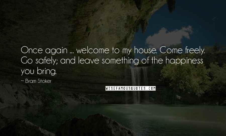 Bram Stoker Quotes: Once again ... welcome to my house. Come freely. Go safely; and leave something of the happiness you bring.