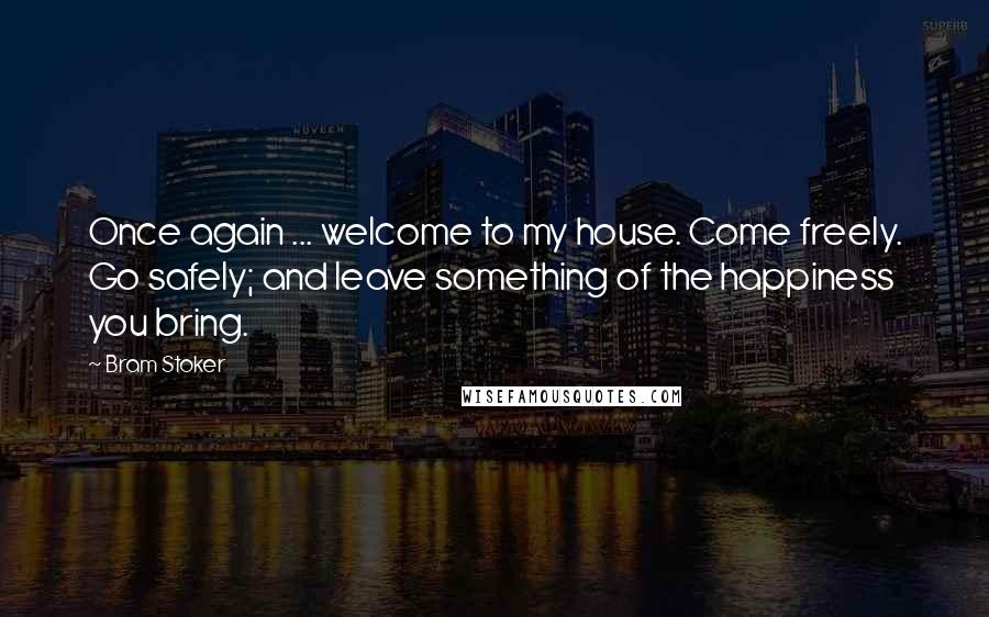 Bram Stoker Quotes: Once again ... welcome to my house. Come freely. Go safely; and leave something of the happiness you bring.