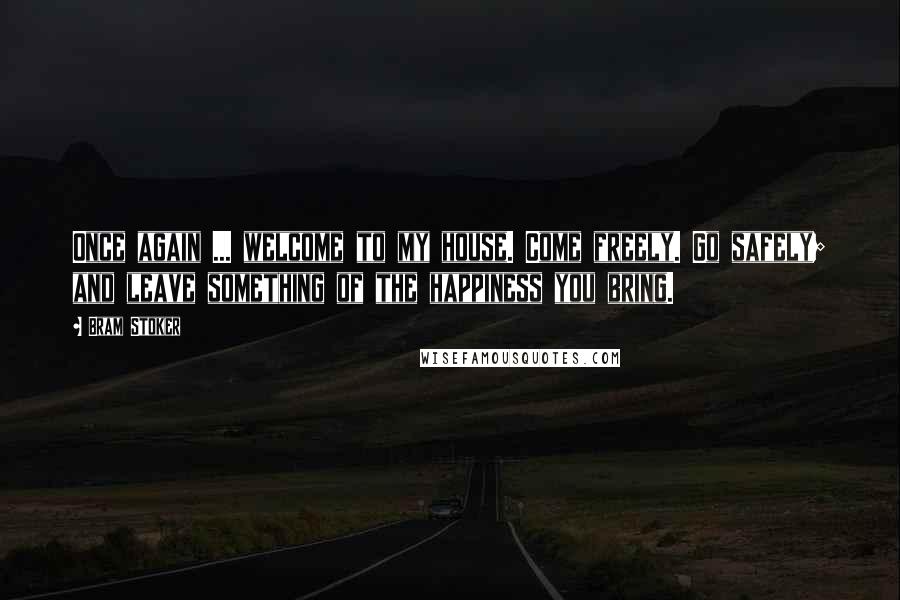 Bram Stoker Quotes: Once again ... welcome to my house. Come freely. Go safely; and leave something of the happiness you bring.