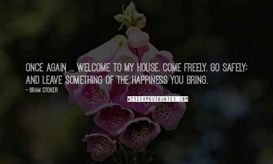 Bram Stoker Quotes: Once again ... welcome to my house. Come freely. Go safely; and leave something of the happiness you bring.