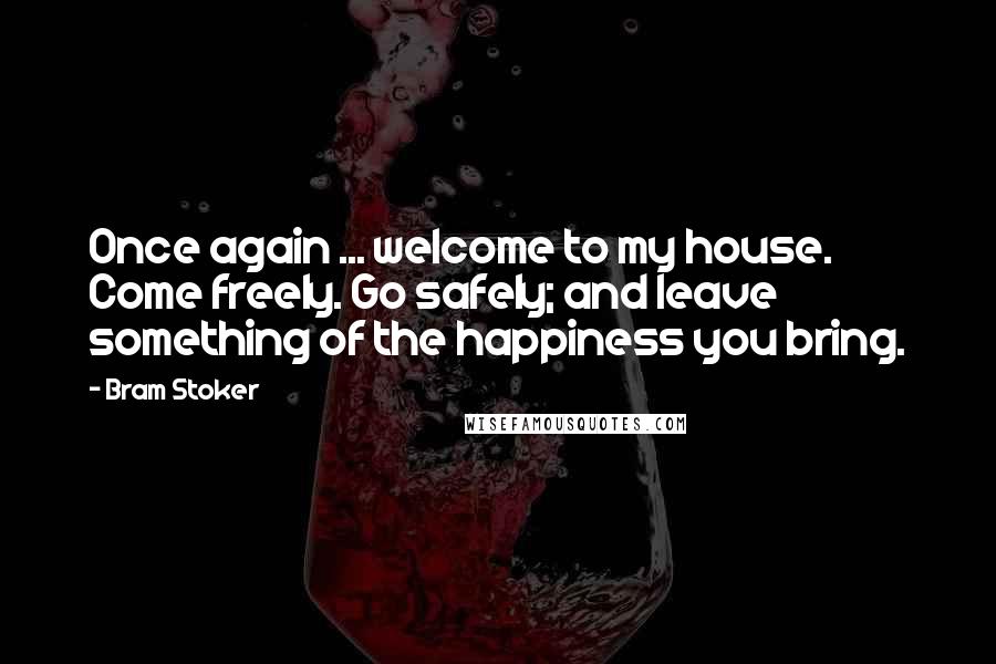 Bram Stoker Quotes: Once again ... welcome to my house. Come freely. Go safely; and leave something of the happiness you bring.