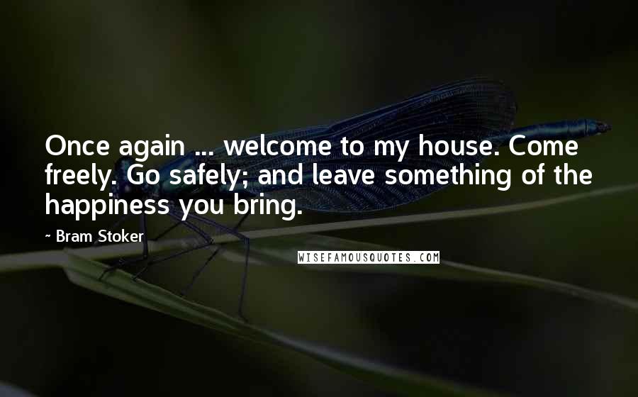 Bram Stoker Quotes: Once again ... welcome to my house. Come freely. Go safely; and leave something of the happiness you bring.