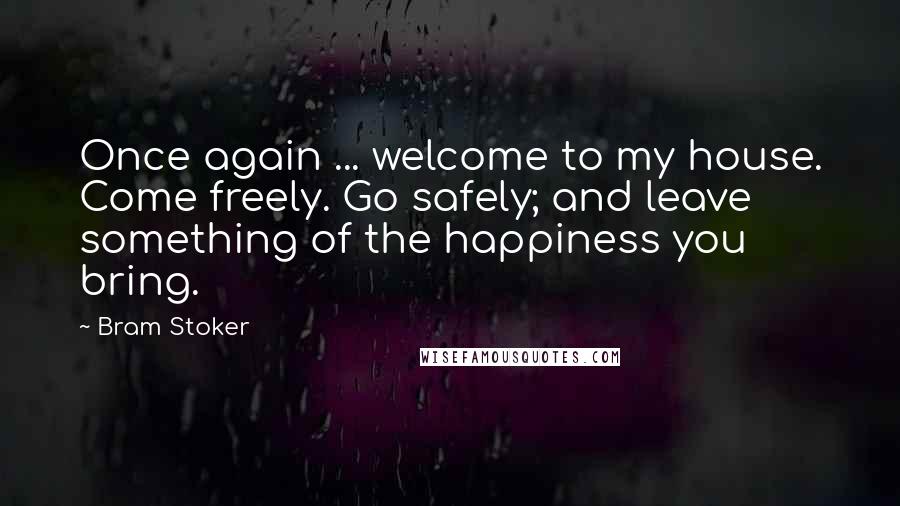 Bram Stoker Quotes: Once again ... welcome to my house. Come freely. Go safely; and leave something of the happiness you bring.