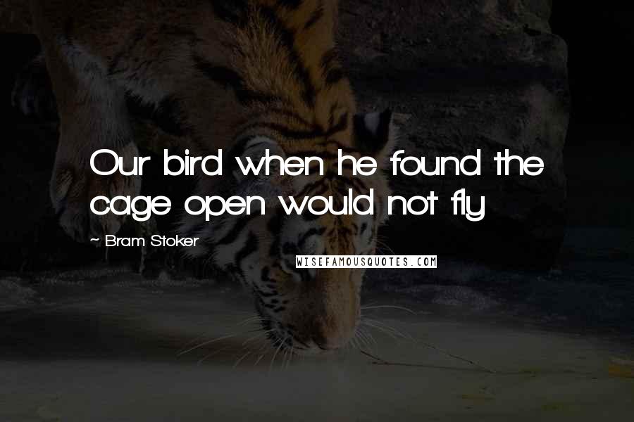 Bram Stoker Quotes: Our bird when he found the cage open would not fly