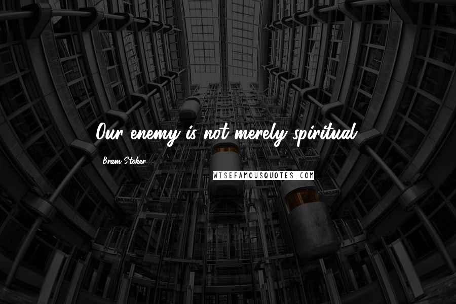Bram Stoker Quotes: Our enemy is not merely spiritual.