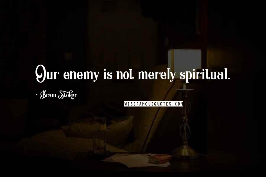 Bram Stoker Quotes: Our enemy is not merely spiritual.