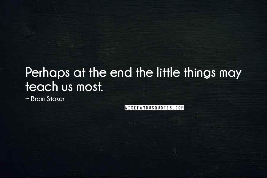 Bram Stoker Quotes: Perhaps at the end the little things may teach us most.