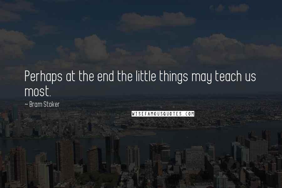 Bram Stoker Quotes: Perhaps at the end the little things may teach us most.