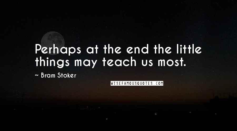 Bram Stoker Quotes: Perhaps at the end the little things may teach us most.