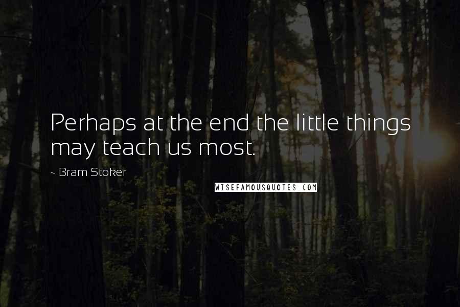 Bram Stoker Quotes: Perhaps at the end the little things may teach us most.