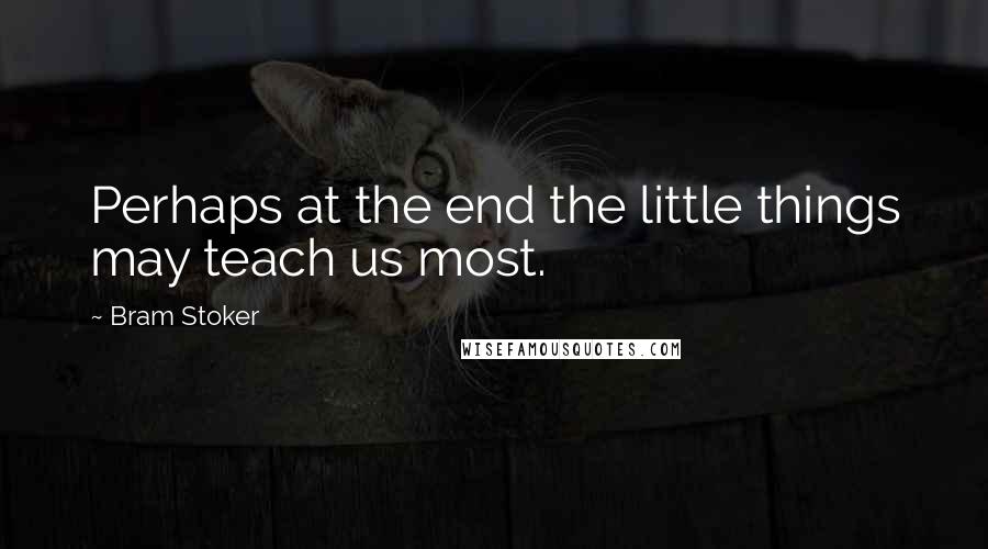 Bram Stoker Quotes: Perhaps at the end the little things may teach us most.