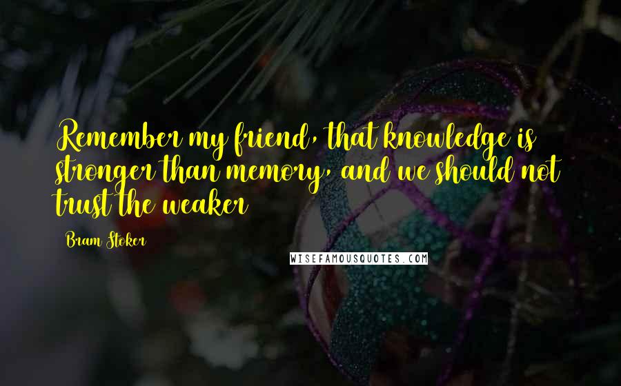 Bram Stoker Quotes: Remember my friend, that knowledge is stronger than memory, and we should not trust the weaker