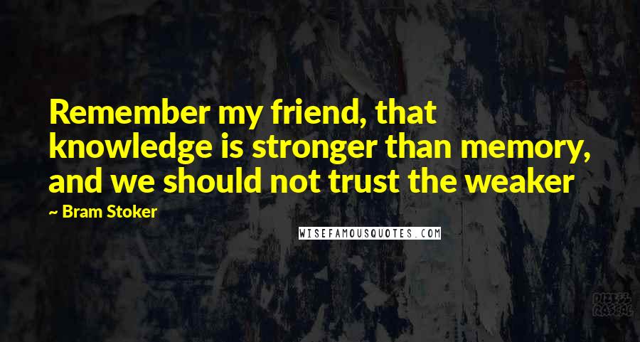 Bram Stoker Quotes: Remember my friend, that knowledge is stronger than memory, and we should not trust the weaker