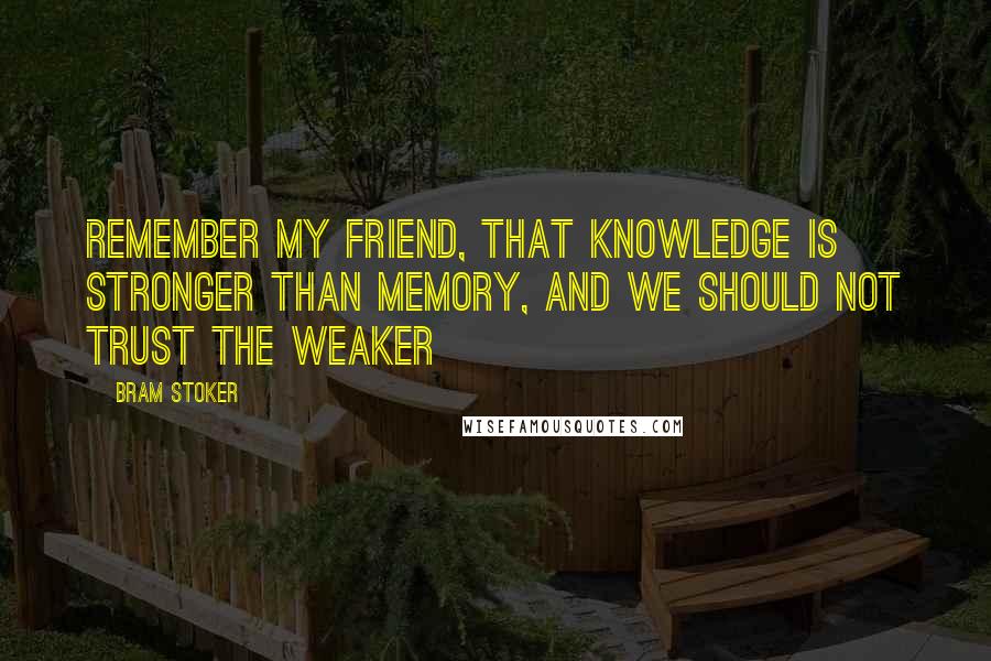 Bram Stoker Quotes: Remember my friend, that knowledge is stronger than memory, and we should not trust the weaker