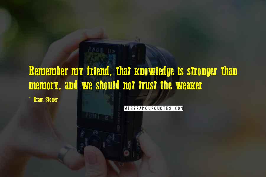 Bram Stoker Quotes: Remember my friend, that knowledge is stronger than memory, and we should not trust the weaker