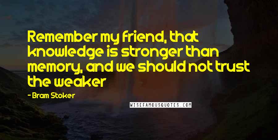 Bram Stoker Quotes: Remember my friend, that knowledge is stronger than memory, and we should not trust the weaker