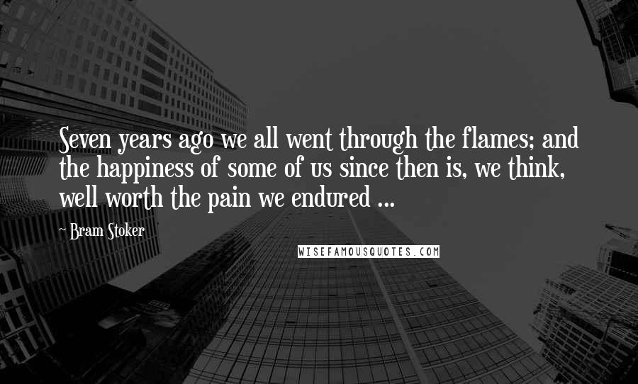 Bram Stoker Quotes: Seven years ago we all went through the flames; and the happiness of some of us since then is, we think, well worth the pain we endured ...