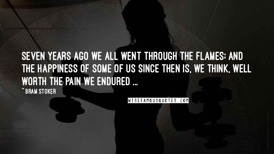 Bram Stoker Quotes: Seven years ago we all went through the flames; and the happiness of some of us since then is, we think, well worth the pain we endured ...