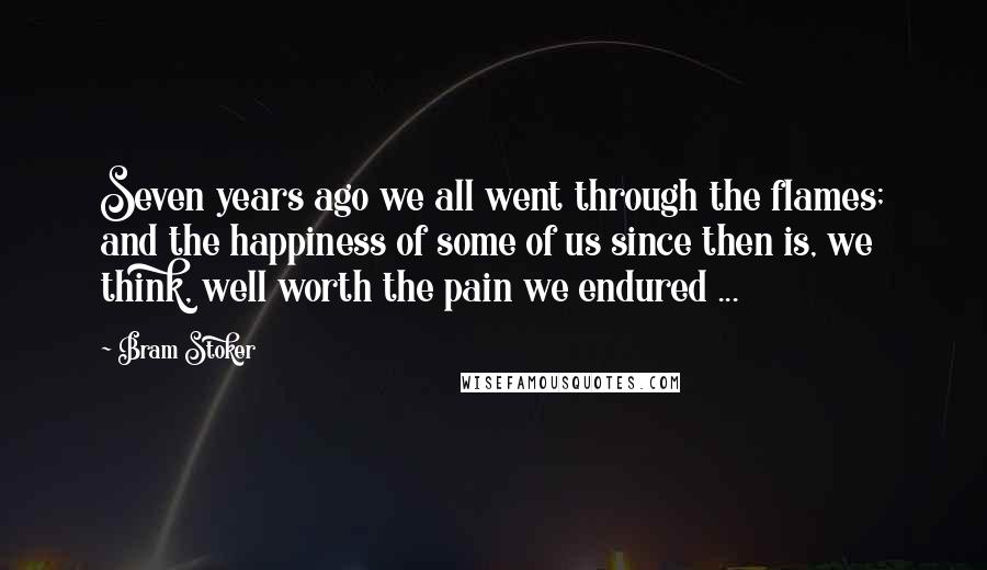 Bram Stoker Quotes: Seven years ago we all went through the flames; and the happiness of some of us since then is, we think, well worth the pain we endured ...