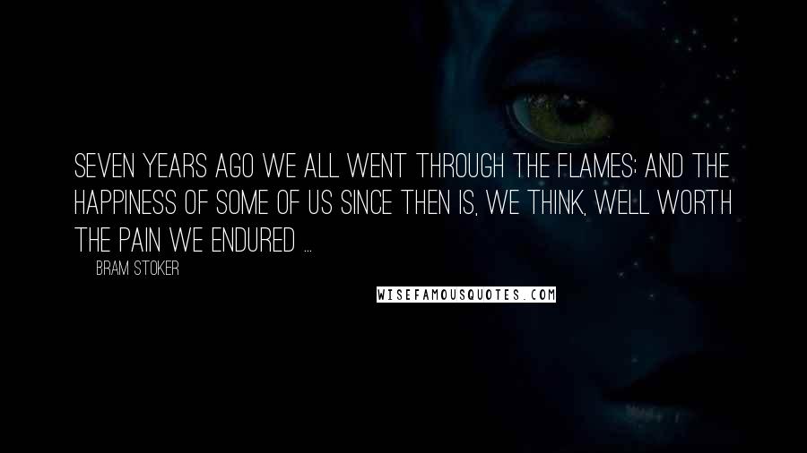 Bram Stoker Quotes: Seven years ago we all went through the flames; and the happiness of some of us since then is, we think, well worth the pain we endured ...