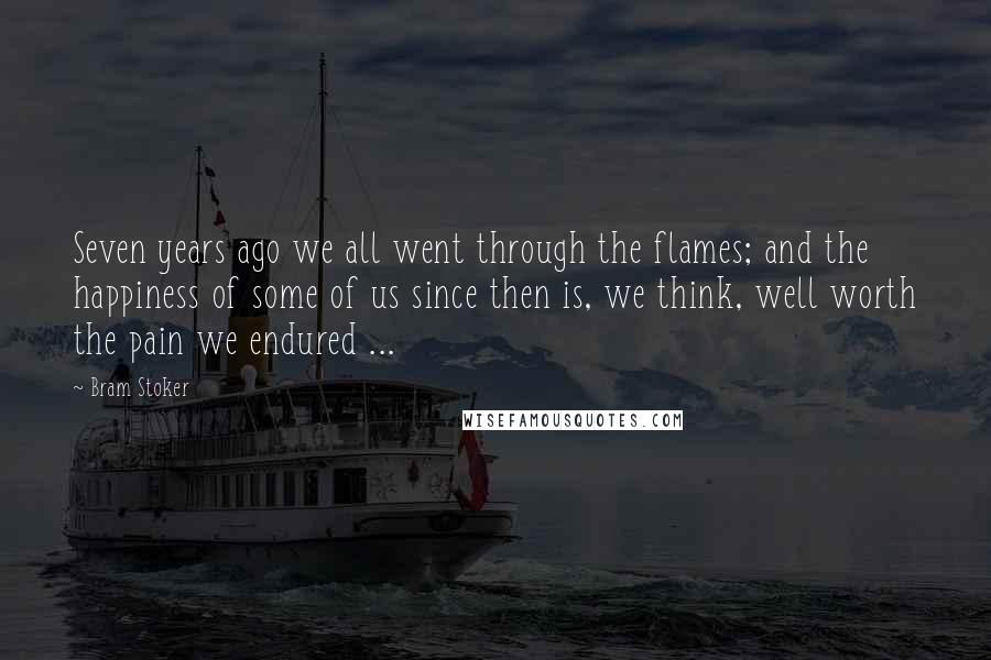 Bram Stoker Quotes: Seven years ago we all went through the flames; and the happiness of some of us since then is, we think, well worth the pain we endured ...