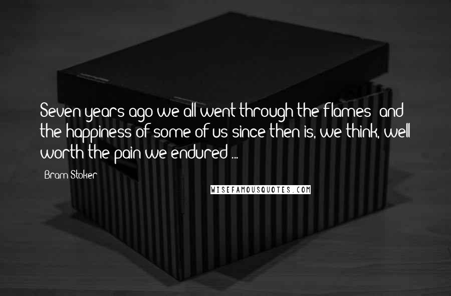 Bram Stoker Quotes: Seven years ago we all went through the flames; and the happiness of some of us since then is, we think, well worth the pain we endured ...