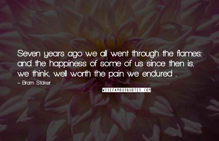 Bram Stoker Quotes: Seven years ago we all went through the flames; and the happiness of some of us since then is, we think, well worth the pain we endured ...