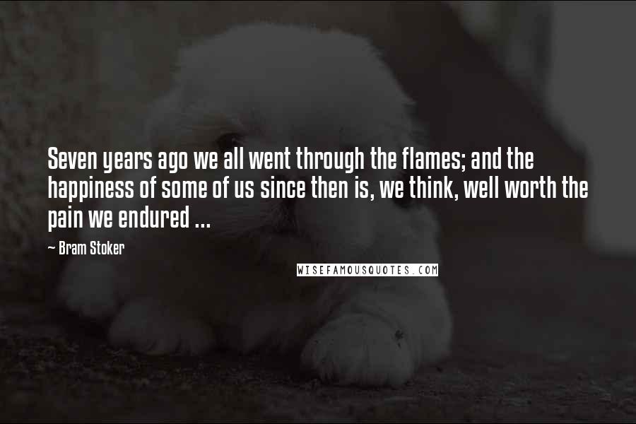 Bram Stoker Quotes: Seven years ago we all went through the flames; and the happiness of some of us since then is, we think, well worth the pain we endured ...