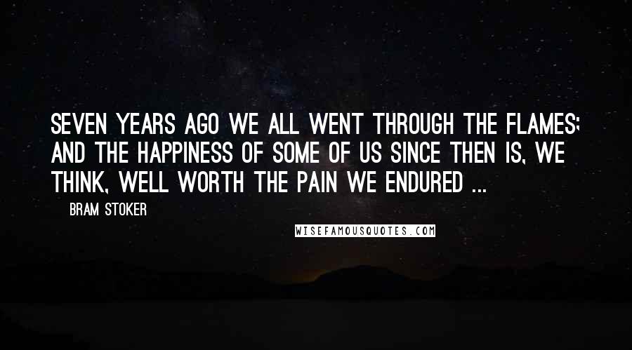 Bram Stoker Quotes: Seven years ago we all went through the flames; and the happiness of some of us since then is, we think, well worth the pain we endured ...