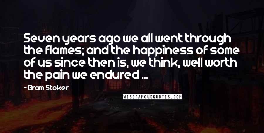 Bram Stoker Quotes: Seven years ago we all went through the flames; and the happiness of some of us since then is, we think, well worth the pain we endured ...