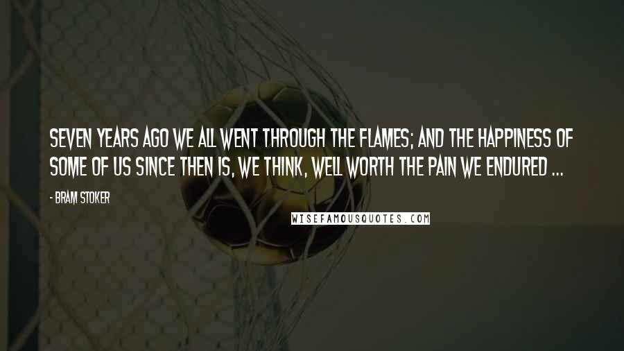 Bram Stoker Quotes: Seven years ago we all went through the flames; and the happiness of some of us since then is, we think, well worth the pain we endured ...