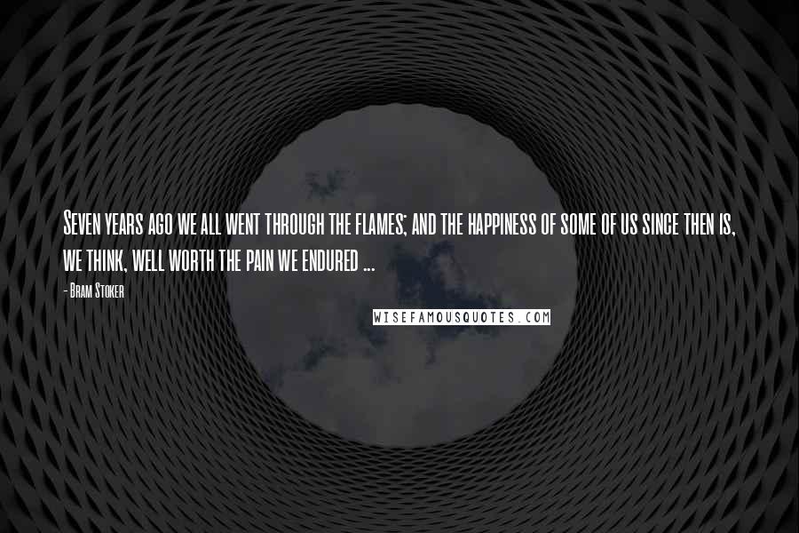 Bram Stoker Quotes: Seven years ago we all went through the flames; and the happiness of some of us since then is, we think, well worth the pain we endured ...