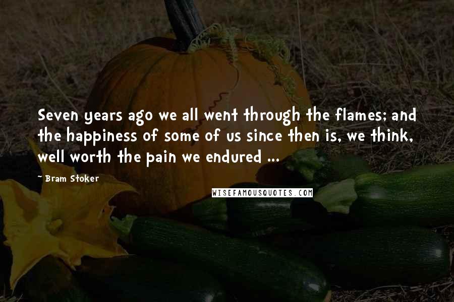 Bram Stoker Quotes: Seven years ago we all went through the flames; and the happiness of some of us since then is, we think, well worth the pain we endured ...